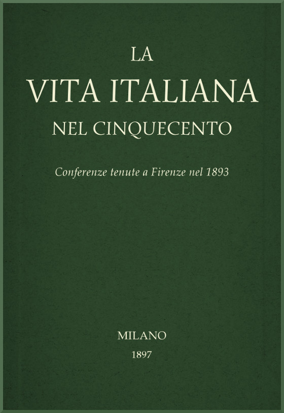La vita Italiana nel Cinquecento: Conferenze tenute a Firenze nel 1893