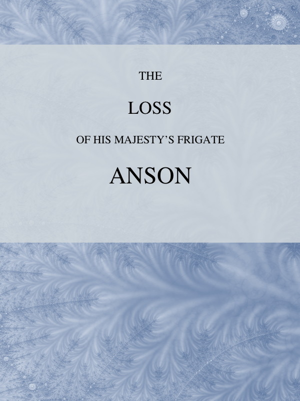 The Loss of His Majesty's Frigate Anson
Which was Wrecked within Three Miles of Helston, December 28, 1807 ... Also, an Authentic Narrative of the Loss of the Sidney, Which Ran upon a Dangerous Rock or Shoal, May 20, 1808