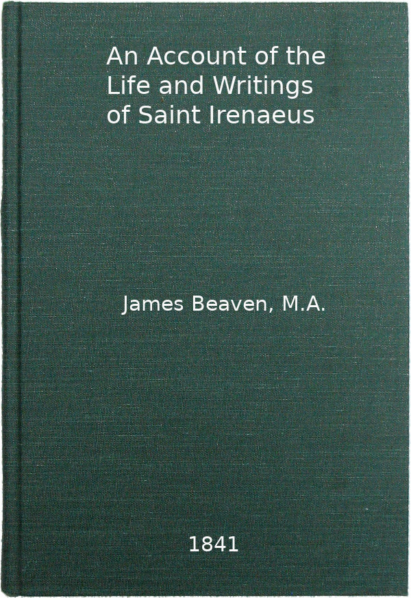 An Account of the Life and Writings of S. Irenæus, Bishop of Lyons and Martyr
Intended to Illustrate the Doctrine, Discipline, Practices, and History of the Church, and the Tenets and Practices of the Gnostic Heretics During the Second Century