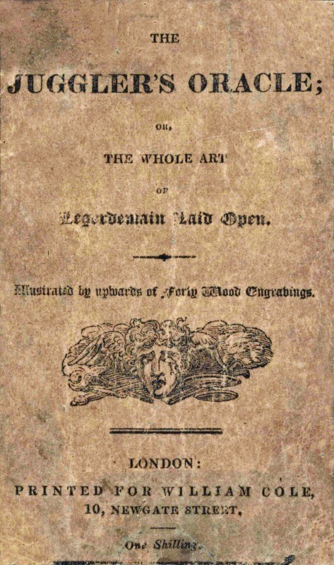 The Juggler's Oracle; or, The Whole Art of Legerdemain Laid Open Consisting of all the newest and most surprising tricks and experiments with cards, cups and balls, conveyance of money and rings, boxes, fire, strings and knots; with many curious experiments by optical illusion, chymical changes, and magical cards, &c. The Juggler's Oracle; or, The Whole Art of Legerdemain Laid Open Consisting of all the newest and most surprising tricks and experiments with cards, cups and balls, conveyance of money and rings, boxes, fire, strings and knots; with many curious experiments by optical illusion, chymical changes, and magical cards, &c.