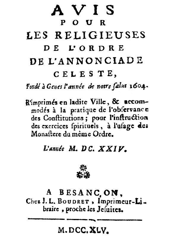 Avis pour les religieuses de l'ordre de l'Annonciade celeste, fondé à Genes l'année de notre Salut 1604 R'imprimés en ladite Ville, & accomodés à la pratique de l'observance des Constitutions; pour l'instruction des exercices spirituels, à l'usage des Monasteres du même Ordre. Avis pour les religieuses de l'ordre de l'Annonciade celeste, fondé à Genes l'année de notre Salut 1604 R'imprimés en ladite Ville, & accomodés à la pratique de l'observance des Constitutions; pour l'instruction des exercices spirituels, à l'usage des Monasteres du même Ordre.