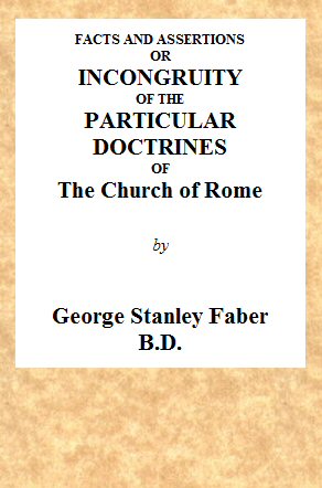 Facts and Assertions: or a Brief and Plain Exhibition of the Incongruity of the Peculiar Doctrines of the Church of Rome With Those Both of the Sacred Scriptures and of the Early Writers of the Christian Church Catholic Facts and Assertions: or a Brief and Plain Exhibition of the Incongruity of the Peculiar Doctrines of the Church of Rome With Those Both of the Sacred Scriptures and of the Early Writers of the Christian Church Catholic
