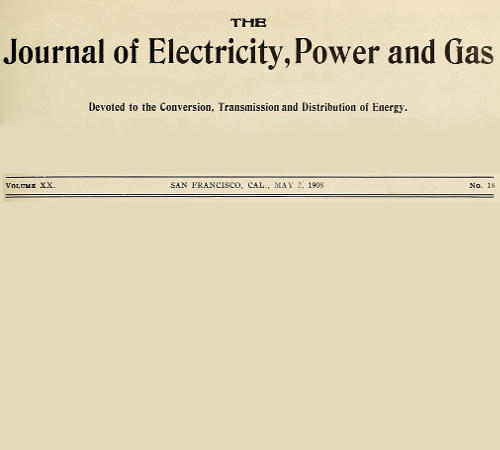 The Journal of Electricity, Power and Gas, Volume XX, No. 18, May 2, 1908 Devoted to the Conversion, Transmission and Distribution of Energy The Journal of Electricity, Power and Gas, Volume XX, No. 18, May 2, 1908 Devoted to the Conversion, Transmission and Distribution of Energy