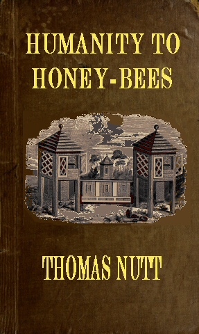 Humanity to Honey-Bees
or, Practical Directions for the Management of Honey-Bees Upon an Improved and Humane Plan, by Which the Lives of Bees May Be  Preserved, and Abundance of Honey of a Superior Quality May Be Obtained