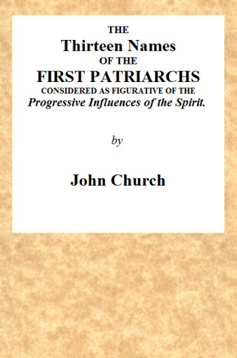The Thirteen Names of the First Patriarchs, Considered as Figurative of the Progressive Influence of the Spirit.
Being the Substance of Two Sermons, Preached on Wednesday March 24, and April 3, 1811, at the Obelisk Chapel