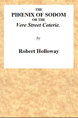 The Phœnix of Sodom; or, the Vere Street Coterie
Being an Exhibition of the Gambols Practised by the Ancient Lechers of Sodom and Gomorrah, Embellished and Improved with the Modern Refinements in Sodomitical Practices, by the Members of the Vere Street Coterie, of Detestable Memory.