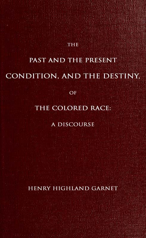 The Past and the Present Condition, and the Destiny, of the Colored Race:
A Discourse Delivered at the Fifteenth Anniversary of the Female Benevolent Society of Troy, N. Y., Feb. 14, 1848