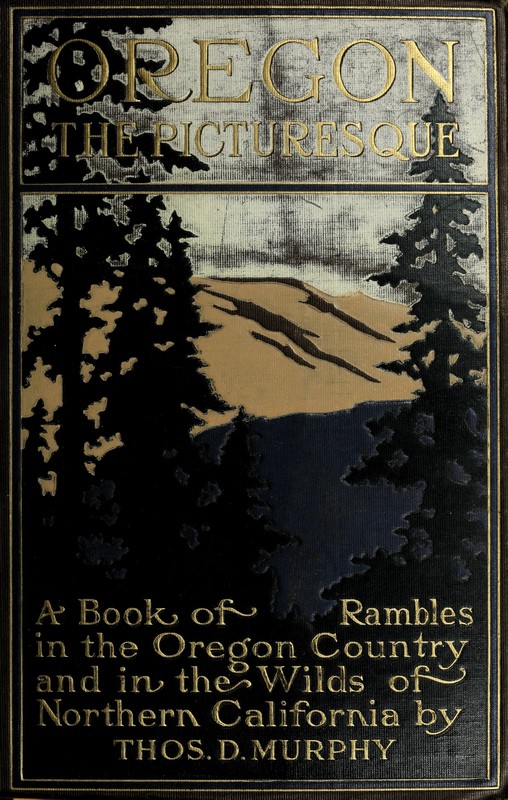 Oregon, the Picturesque A Book of Rambles in the Oregon Country and in the Wilds of Northern California Oregon, the Picturesque A Book of Rambles in the Oregon Country and in the Wilds of Northern California