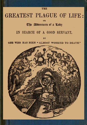 The Greatest Plague of Life: or, the Adventures of a Lady in Search of a Good Servant. The Greatest Plague of Life: or, the Adventures of a Lady in Search of a Good Servant.