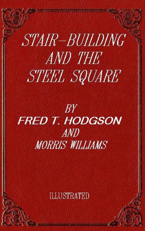 Stair-Building and the Steel Square A Manual of Practical Instruction in the Art of Stair-Building and Hand-Railing, and the Manifold Uses of the Steel Square Stair-Building and the Steel Square A Manual of Practical Instruction in the Art of Stair-Building and Hand-Railing, and the Manifold Uses of the Steel Square