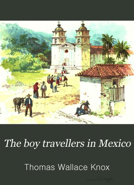 The Boy Travellers in Mexico
Adventures of Two Youths in a Journey to Northern and Central Mexico, Campeachey, and Yucatan, With a Description of the Republics of Central America and of the Nicaragua Canal