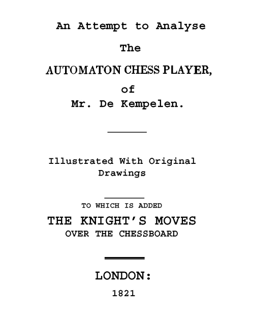 An Attempt to Analyse the Automaton Chess Player of Mr. De Kempelen
To Which is Added, a Copious Collection of the Knight's Moves over the Chess Board
