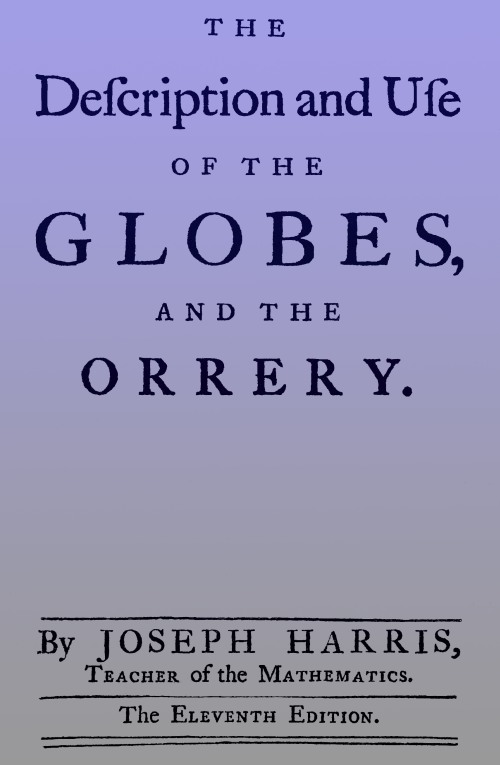 The description and use of the globes and the orrery To which is prefix'd, by way of introduction, a brief account of the solar system The description and use of the globes and the orrery To which is prefix'd, by way of introduction, a brief account of the solar system