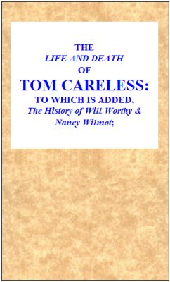 The Life and Death of Tom Careless to which is added, The History of Will Worthy & Nancy Wilmot The Life and Death of Tom Careless to which is added, The History of Will Worthy & Nancy Wilmot