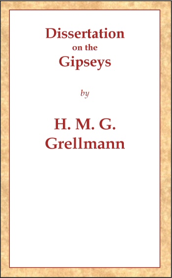 Dissertation on the Gipseys
Representing their manner of life, family economy, occupations & trades, marriages & education, sickness, death, & burial, religion, language, sciences & arts, &c. &c. &c.; with an historical enquiry concerning their origin & first appearance in Europe