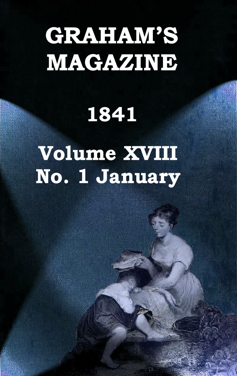 Graham's Magazine, Vol. XVIII, No. 1, January 1841 Graham's Magazine, Vol. XVIII, No. 1, January 1841