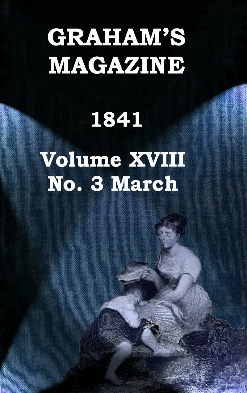 Graham's Magazine, Vol. XVIII, No. 3, March 1841 Graham's Magazine, Vol. XVIII, No. 3, March 1841