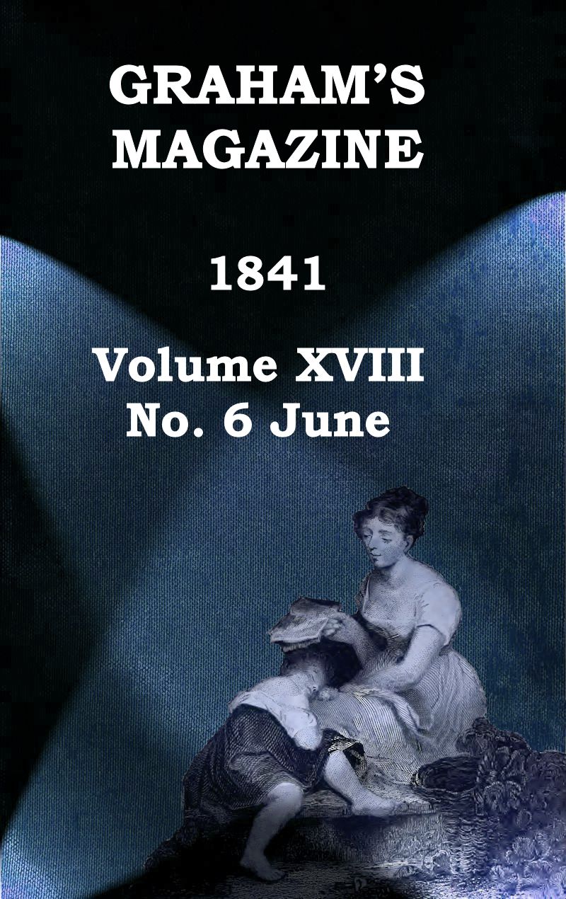 Graham's Magazine, Vol. XVIII, No. 6, June 1841 Graham's Magazine, Vol. XVIII, No. 6, June 1841