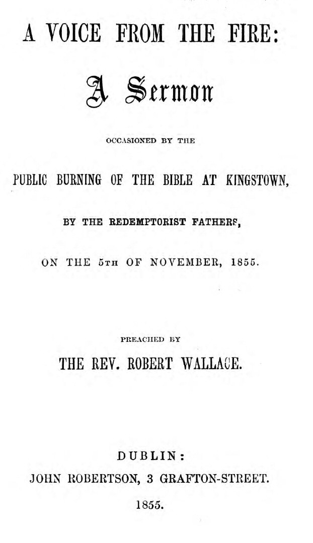 A Voice from the Fire A Sermon occasioned by the public burning of the Bible at Kingstown, by the Redemptorist Fathers, on the 5th of November, 1855 A Voice from the Fire A Sermon occasioned by the public burning of the Bible at Kingstown, by the Redemptorist Fathers, on the 5th of November, 1855
