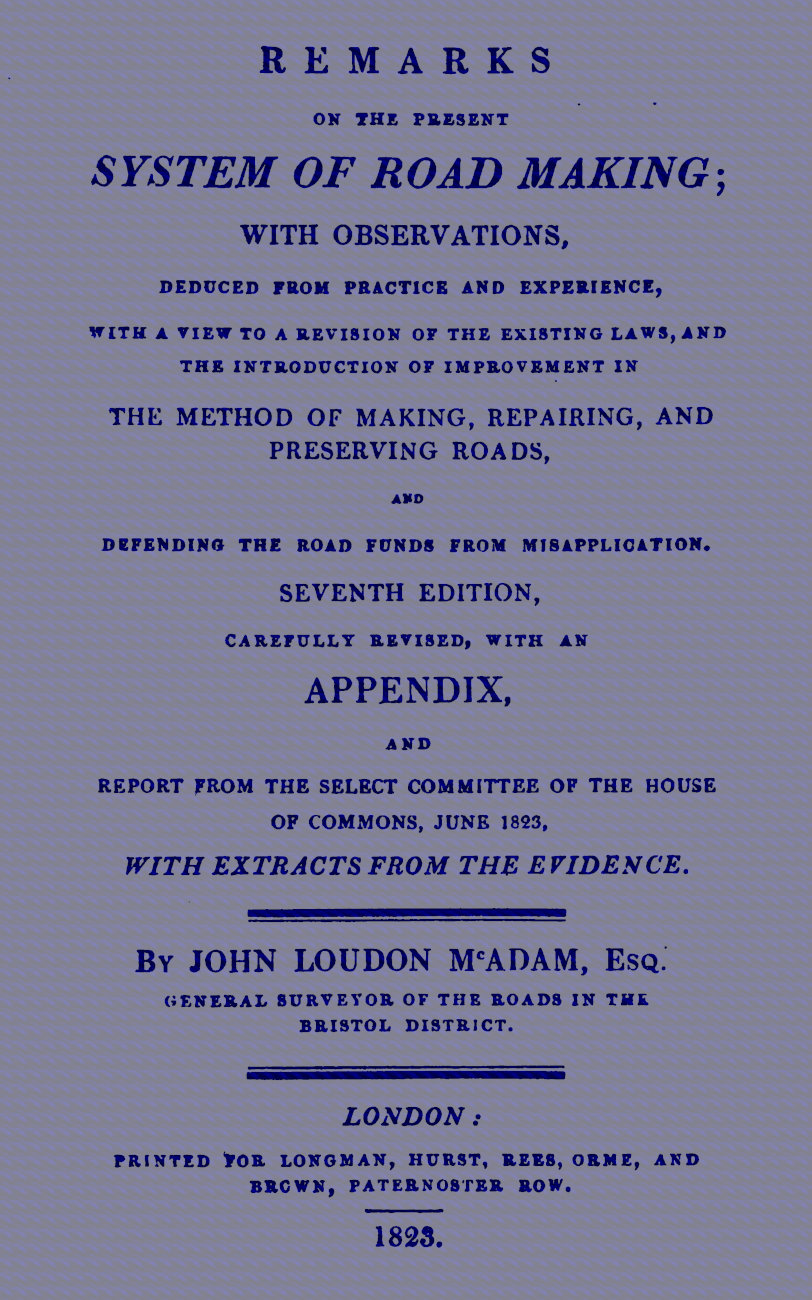 Remarks on the Present System of Road Making
With Observations, Deduced from Practice and Experience, With a View to a Revision of the Existing Laws, and the Introduction of Improvement in the Method of Making, Repairing, and Preserving Roads, and Defending the Road Funds from Misapplication. Seventh Edition, Carefully Revised, With an Appendix, and Report from the Select Committee of the House of Commons, June 1823, with Extracts from the Evidence