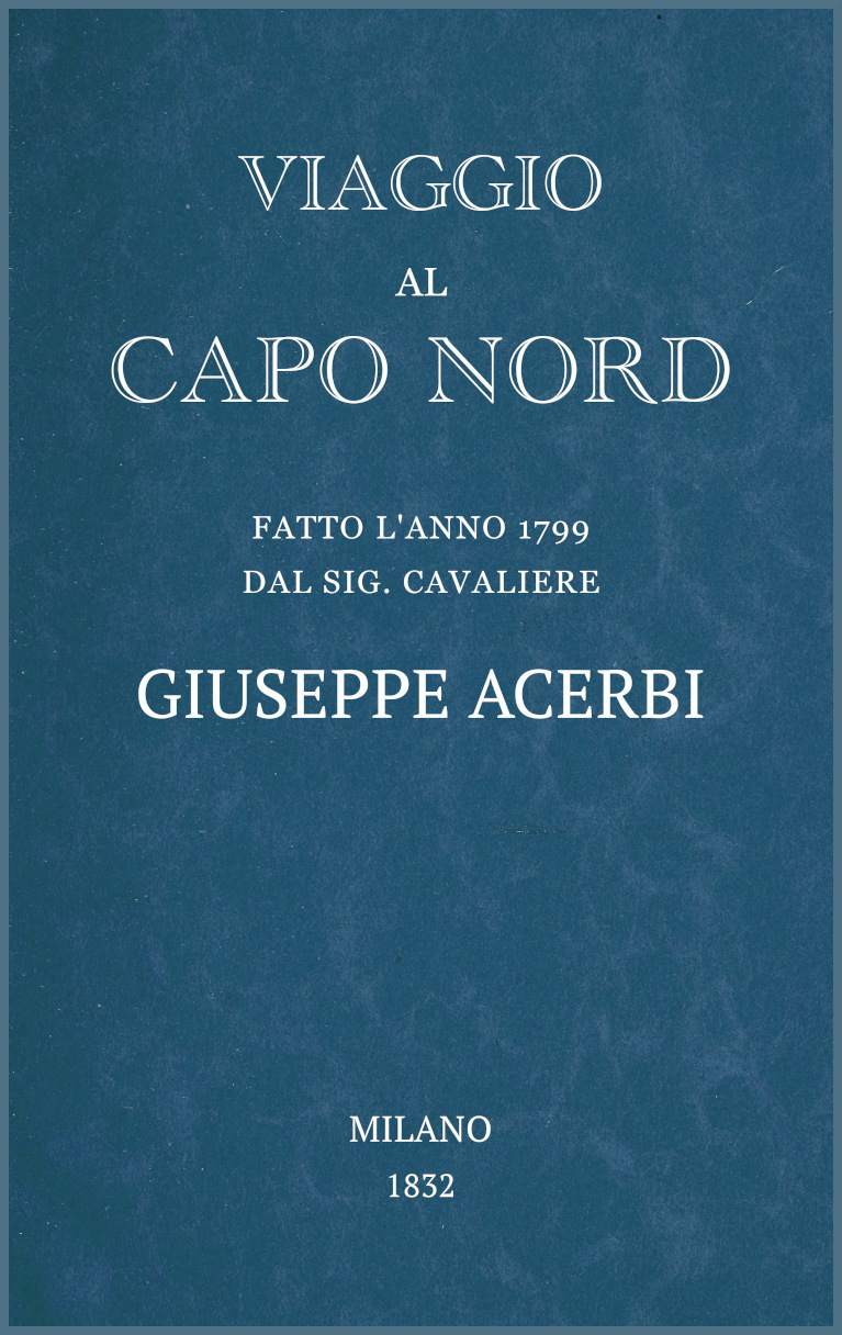 Viaggio al Capo Nord fatto l'anno 1799 dal Sig. cavaliere Giuseppe Acerbi Viaggio al Capo Nord fatto l'anno 1799 dal Sig. cavaliere Giuseppe Acerbi