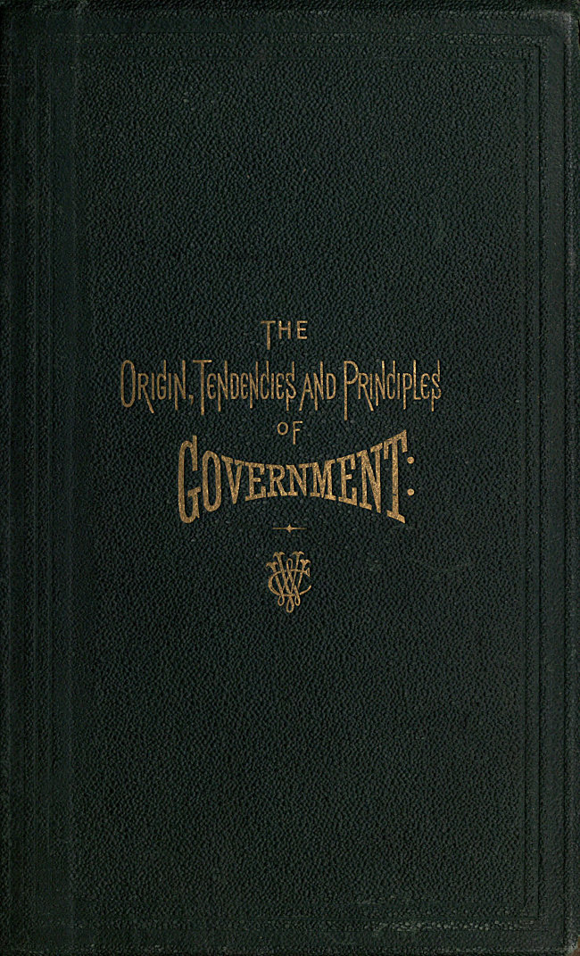 The Origin, Tendencies and Principles of Government A review of the rise and fall of nations from early historic time to the present; with special considerations regarding the future of the United States as the representative government of the world and the form of administration which will secure this consummation. Also, papers on human equality, as represented by labor and its representative, money; and the meaning and significance of life from a scientific standpoint, with its prophecies for the great future. The Origin, Tendencies and Principles of Government A review of the rise and fall of nations from early historic time to the present; with special considerations regarding the future of the United States as the representative government of the world and the form of administration which will secure this consummation. Also, papers on human equality, as represented by labor and its representative, money; and the meaning and significance of life from a scientific standpoint, with its prophecies for the great future.