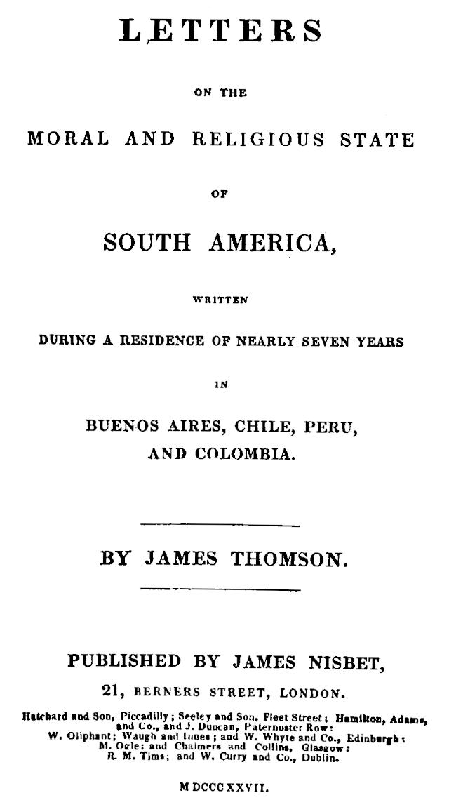 Letters on the Moral and Religious State of South America Written during a residence of nearly seven years in Buenos Aires, Chile, Peru and Colombia Letters on the Moral and Religious State of South America Written during a residence of nearly seven years in Buenos Aires, Chile, Peru and Colombia