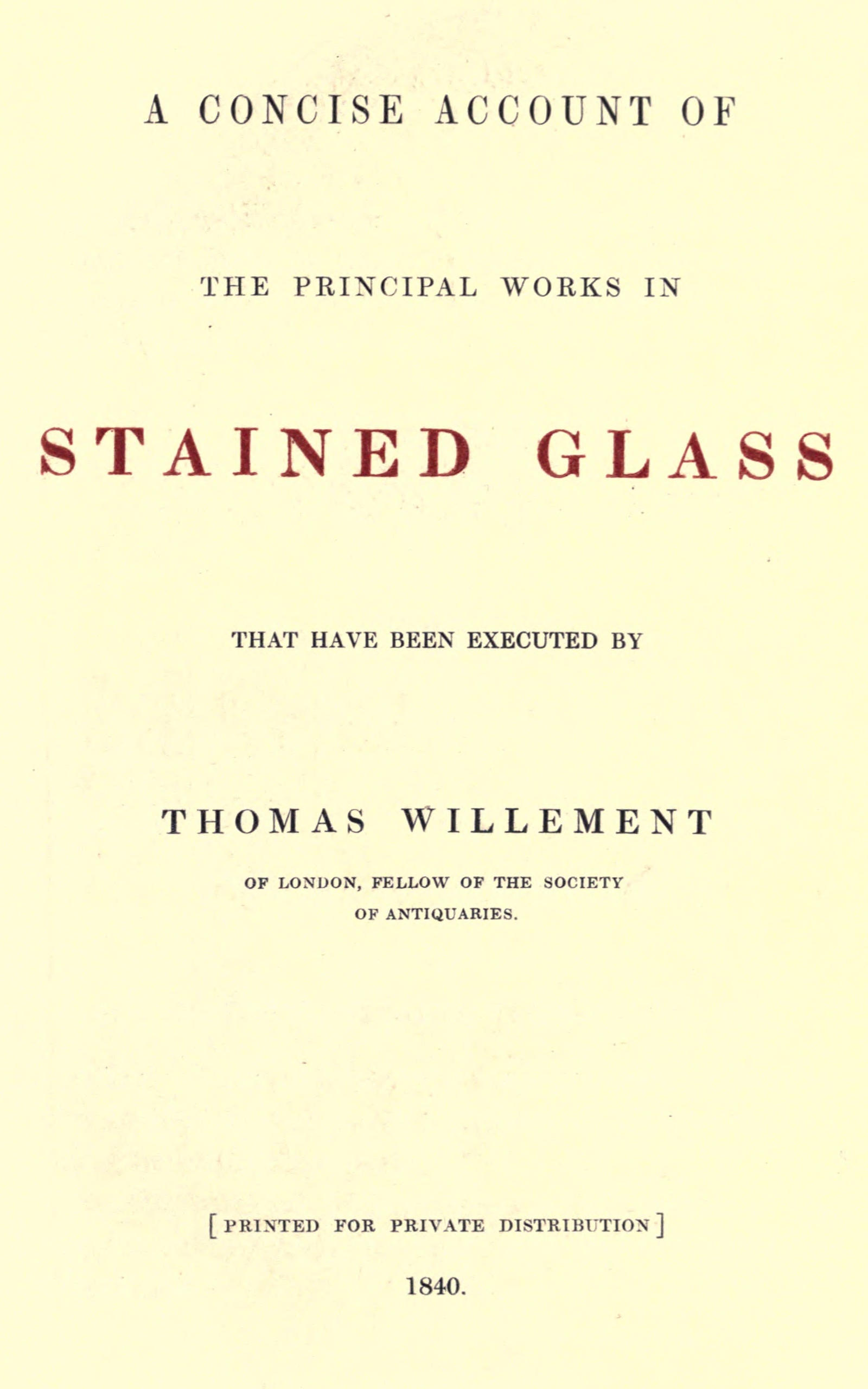 A concise account of the principal works in stained glass that have been executed by Thomas Willement of London, Fellow of the Society of Antiquaries A concise account of the principal works in stained glass that have been executed by Thomas Willement of London, Fellow of the Society of Antiquaries