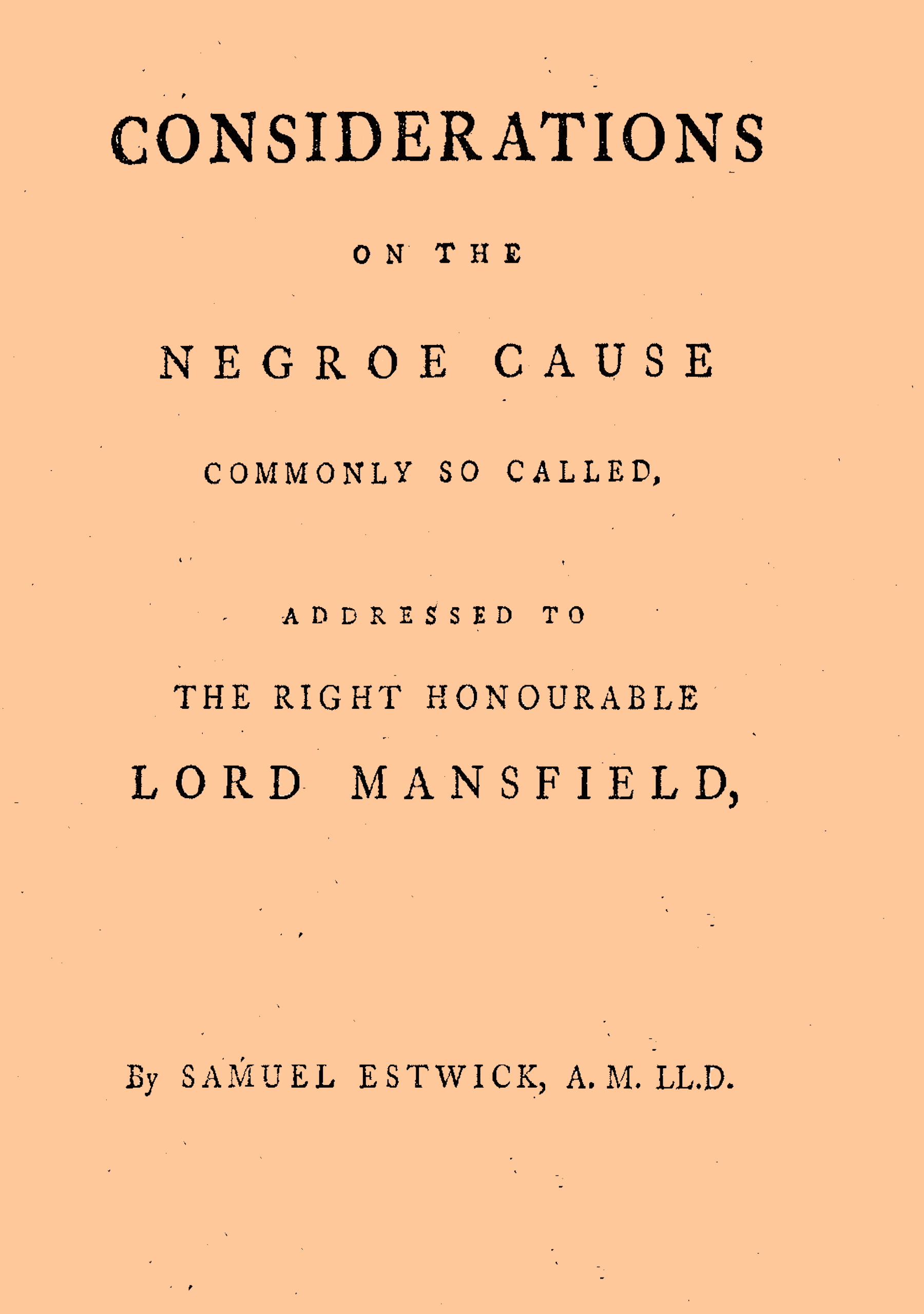 Considerations on the Negroe cause commonly so called
Addressed to the Right Honourable Lord Mansfield, lord chief justice of the Court of King's Bench, &c.